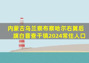 内蒙古乌兰察布察哈尔右翼后旗白音查干镇2024常住人口
