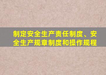 制定安全生产责任制度、安全生产规章制度和操作规程