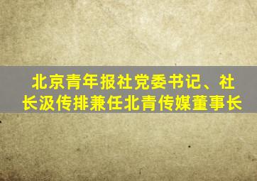北京青年报社党委书记、社长汲传排兼任北青传媒董事长