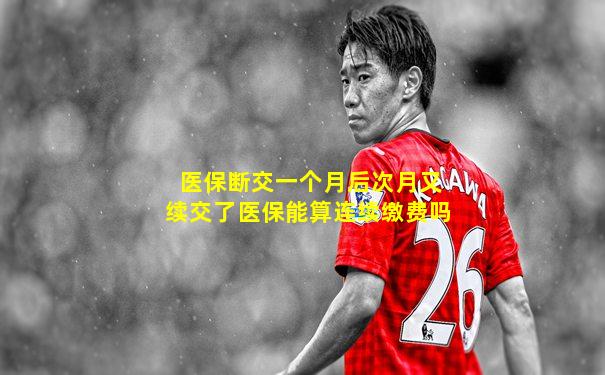 医保断交一个月后次月又续交了医保能算连续缴费吗