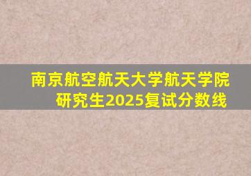 南京航空航天大学航天学院研究生2025复试分数线