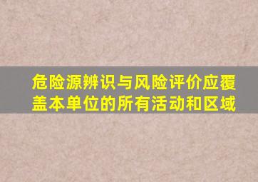 危险源辨识与风险评价应覆盖本单位的所有活动和区域