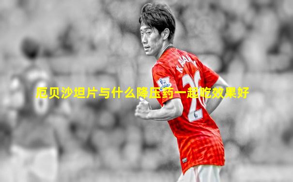 厄贝沙坦片与什么降压药一起吃效果好