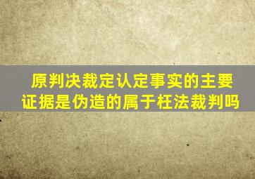 原判决裁定认定事实的主要证据是伪造的属于枉法裁判吗