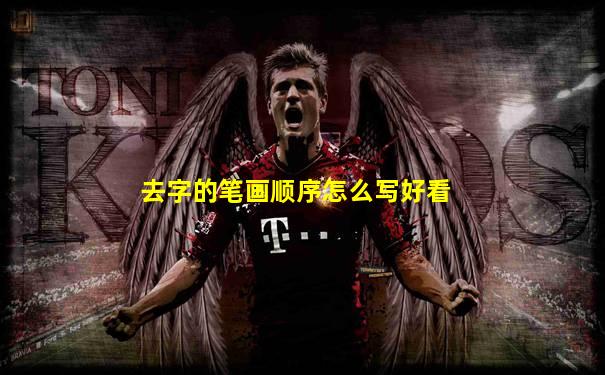 去字的笔画顺序怎么写好看