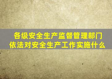 各级安全生产监督管理部门依法对安全生产工作实施什么