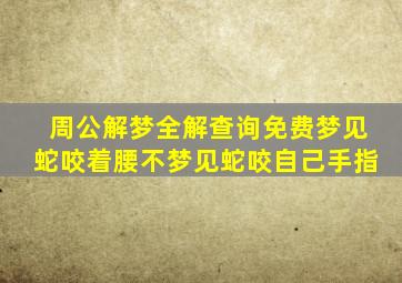 周公解梦全解查询免费梦见蛇咬着腰不梦见蛇咬自己手指