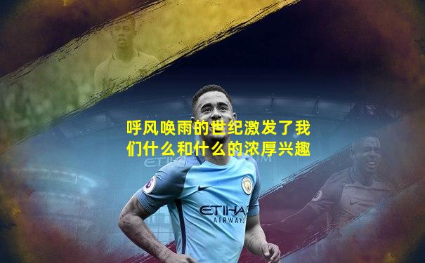 呼风唤雨的世纪激发了我们什么和什么的浓厚兴趣