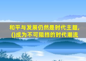 和平与发展仍然是时代主题,()成为不可阻挡的时代潮流