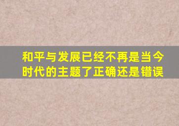 和平与发展已经不再是当今时代的主题了正确还是错误