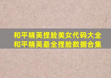 和平精英捏脸美女代码大全和平精英最全捏脸数据合集