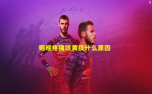 咽喉疼痛咳黄痰什么原因