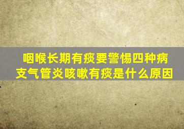 咽喉长期有痰要警惕四种病支气管炎咳嗽有痰是什么原因