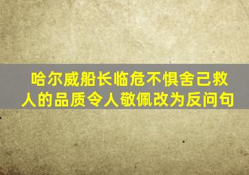 哈尔威船长临危不惧舍己救人的品质令人敬佩改为反问句