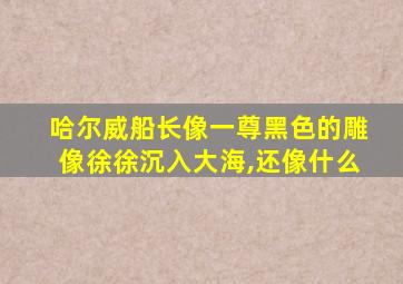 哈尔威船长像一尊黑色的雕像徐徐沉入大海,还像什么