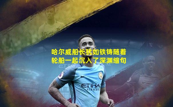 哈尔威船长犹如铁铸随着轮船一起沉入了深渊缩句