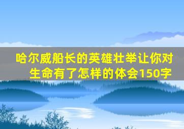 哈尔威船长的英雄壮举让你对生命有了怎样的体会150字