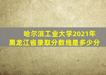 哈尔滨工业大学2021年黑龙江省录取分数线是多少分