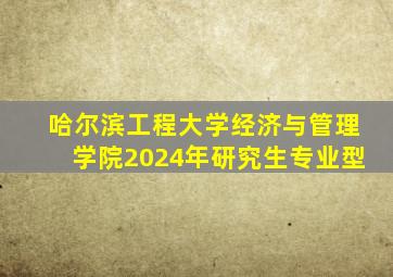 哈尔滨工程大学经济与管理学院2024年研究生专业型