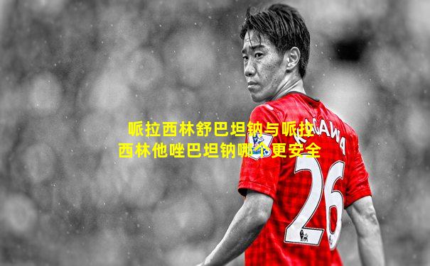 哌拉西林舒巴坦钠与哌拉西林他唑巴坦钠哪个更安全