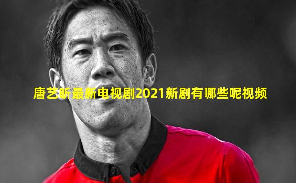 唐艺昕最新电视剧2021新剧有哪些呢视频