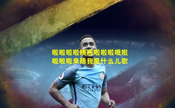 啦啦啦啦咦啦啦啦啦哦啦啦啦啦来陪我是什么儿歌