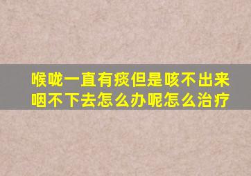 喉咙一直有痰但是咳不出来咽不下去怎么办呢怎么治疗