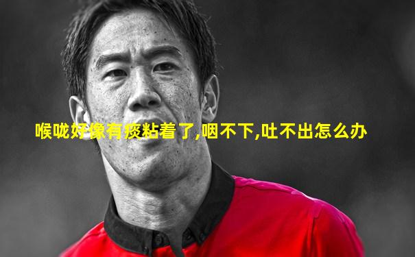 喉咙好像有痰粘着了,咽不下,吐不出怎么办