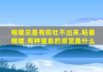 喉咙总是有痰吐不出来.粘着喉咙.有种窒息的感觉是什么
