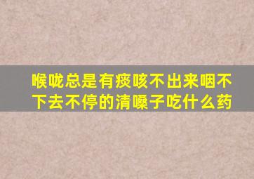 喉咙总是有痰咳不出来咽不下去不停的清嗓子吃什么药