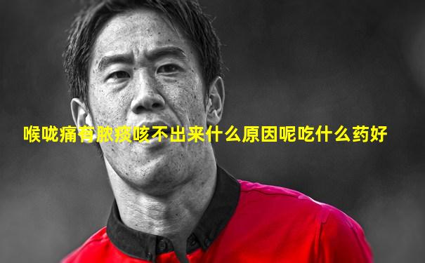 喉咙痛有脓痰咳不出来什么原因呢吃什么药好