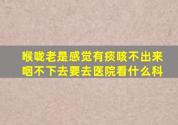 喉咙老是感觉有痰咳不出来咽不下去要去医院看什么科