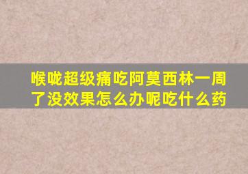 喉咙超级痛吃阿莫西林一周了没效果怎么办呢吃什么药