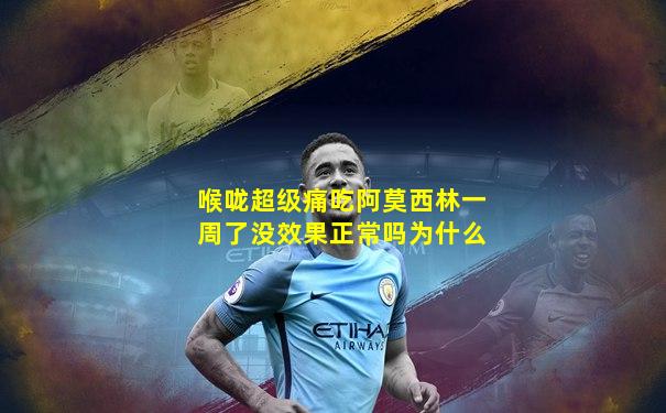 喉咙超级痛吃阿莫西林一周了没效果正常吗为什么