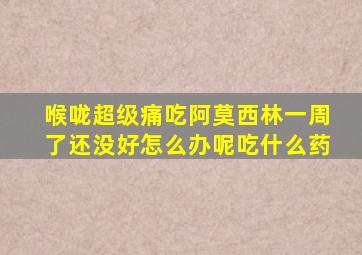 喉咙超级痛吃阿莫西林一周了还没好怎么办呢吃什么药