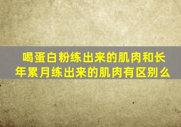 喝蛋白粉练出来的肌肉和长年累月练出来的肌肉有区别么