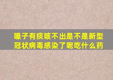 嗓子有痰咳不出是不是新型冠状病毒感染了呢吃什么药