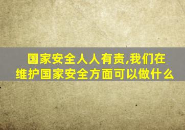 国家安全人人有责,我们在维护国家安全方面可以做什么