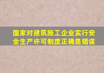 国家对建筑施工企业实行安全生产许可制度正确是错误