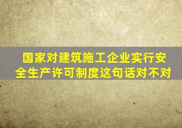 国家对建筑施工企业实行安全生产许可制度这句话对不对