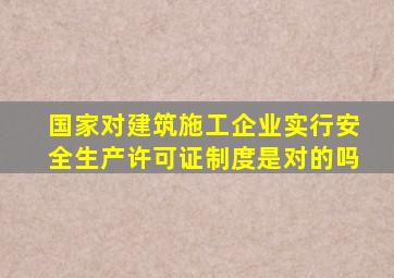 国家对建筑施工企业实行安全生产许可证制度是对的吗