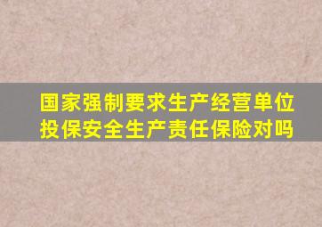 国家强制要求生产经营单位投保安全生产责任保险对吗
