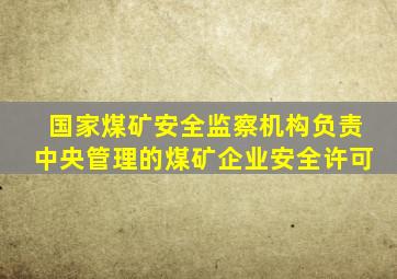 国家煤矿安全监察机构负责中央管理的煤矿企业安全许可