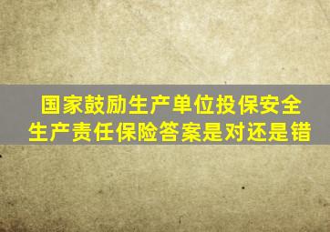 国家鼓励生产单位投保安全生产责任保险答案是对还是错