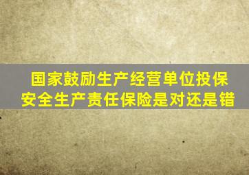 国家鼓励生产经营单位投保安全生产责任保险是对还是错