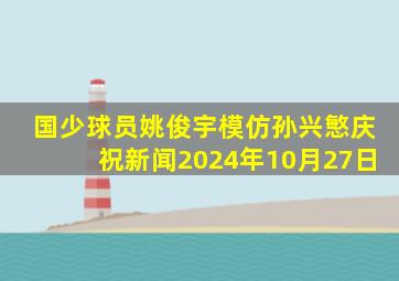 国少球员姚俊宇模仿孙兴慜庆祝新闻2024年10月27日