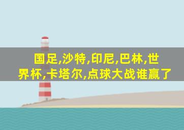 国足,沙特,印尼,巴林,世界杯,卡塔尔,点球大战谁赢了