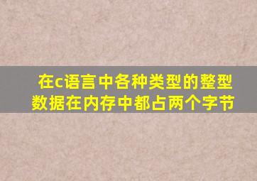 在c语言中各种类型的整型数据在内存中都占两个字节