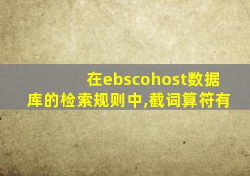 在ebscohost数据库的检索规则中,截词算符有