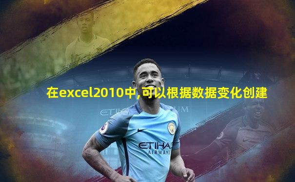 在excel2010中,可以根据数据变化创建